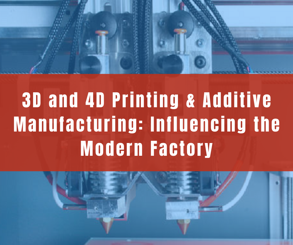 3D and 4D Printing & Additive Manufacturing: Influencing the Modern Factory